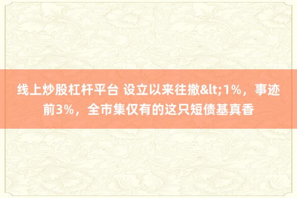 线上炒股杠杆平台 设立以来往撤&lt;1%，事迹前3%，全市集仅有的这只短债基真香