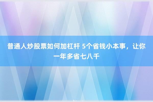 普通人炒股票如何加杠杆 5个省钱小本事，让你一年多省七八千