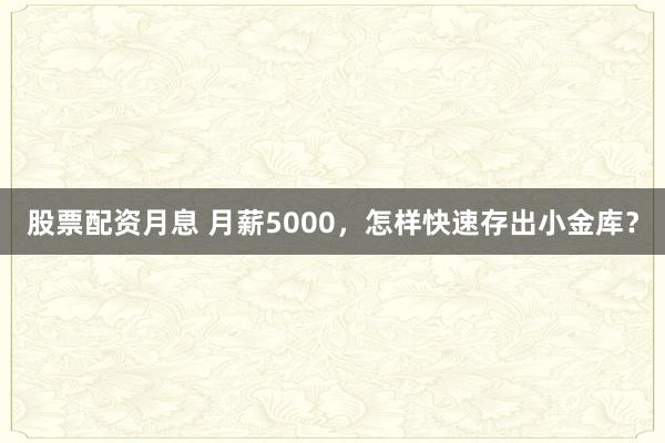 股票配资月息 月薪5000，怎样快速存出小金库？