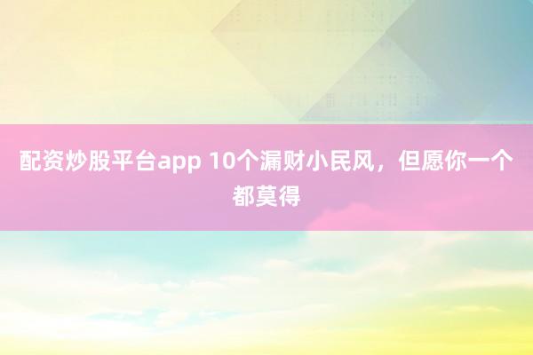 配资炒股平台app 10个漏财小民风，但愿你一个都莫得