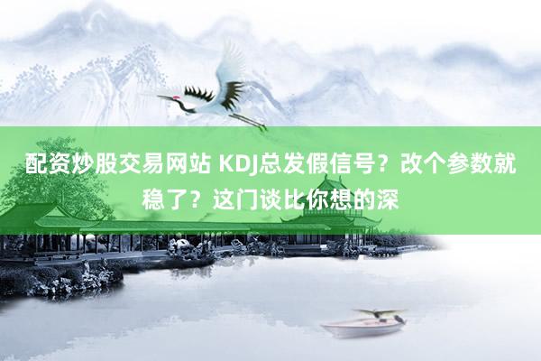 配资炒股交易网站 KDJ总发假信号？改个参数就稳了？这门谈比你想的深