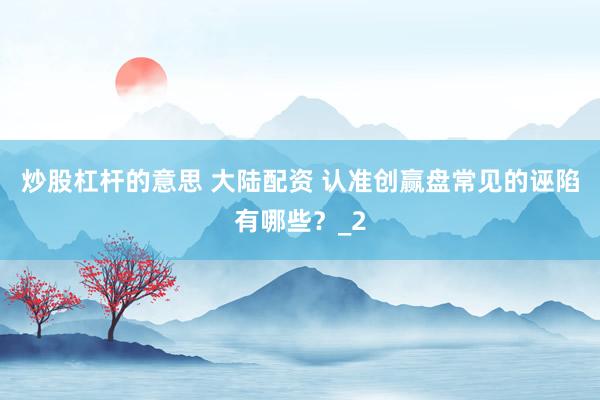 炒股杠杆的意思 大陆配资 认准创赢盘常见的诬陷有哪些？_2