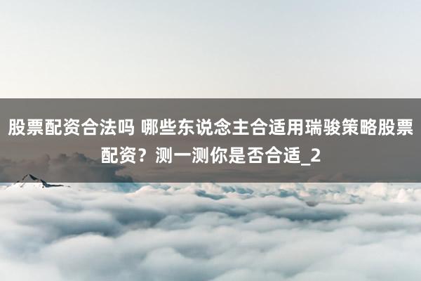 股票配资合法吗 哪些东说念主合适用瑞骏策略股票配资？测一测你是否合适_2