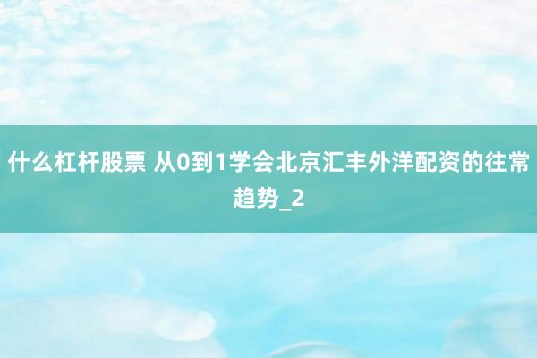 什么杠杆股票 从0到1学会北京汇丰外洋配资的往常趋势_2