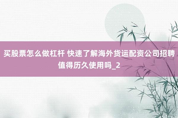 买股票怎么做杠杆 快速了解海外货运配资公司招聘值得历久使用吗_2