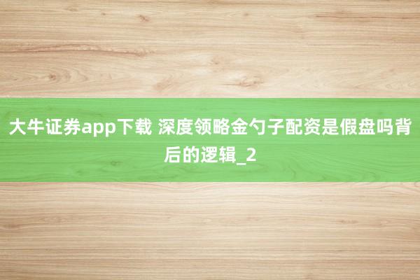 大牛证券app下载 深度领略金勺子配资是假盘吗背后的逻辑_2