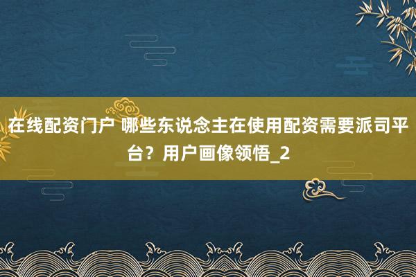 在线配资门户 哪些东说念主在使用配资需要派司平台？用户画像领悟_2
