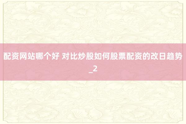 配资网站哪个好 对比炒股如何股票配资的改日趋势_2