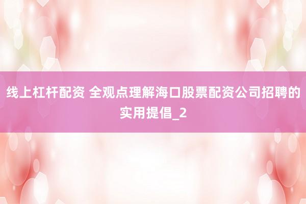 线上杠杆配资 全观点理解海口股票配资公司招聘的实用提倡_2