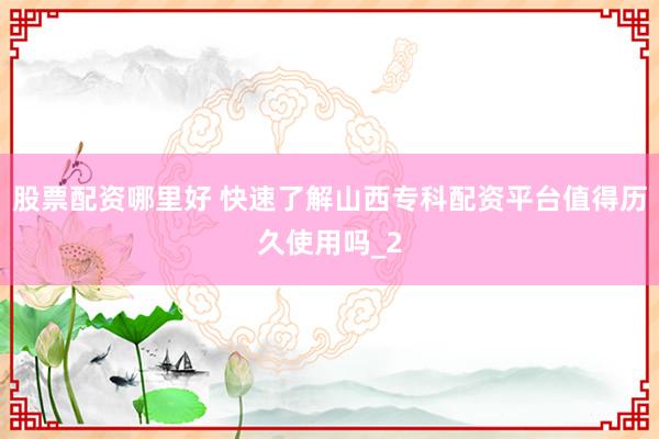 股票配资哪里好 快速了解山西专科配资平台值得历久使用吗_2