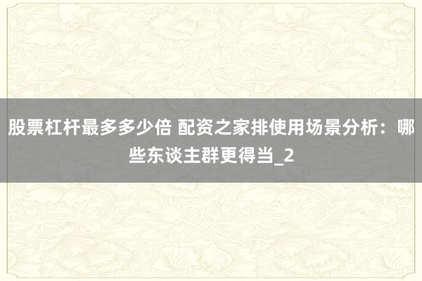 股票杠杆最多多少倍 配资之家排使用场景分析：哪些东谈主群更得当_2