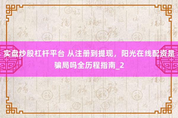 实盘炒股杠杆平台 从注册到提现，阳光在线配资是骗局吗全历程指南_2