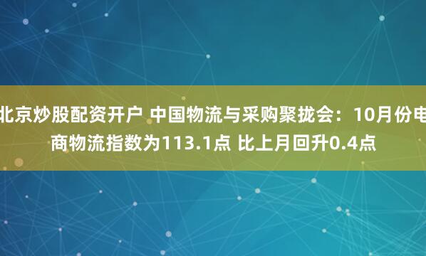 北京炒股配资开户 中国物流与采购聚拢会：10月份电商物流指数为113.1点 比上月回升0.4点