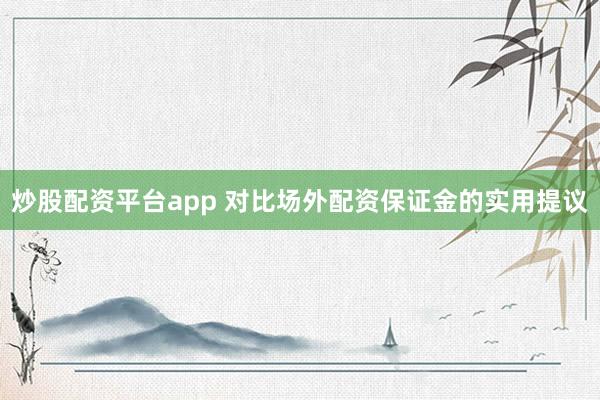 炒股配资平台app 对比场外配资保证金的实用提议
