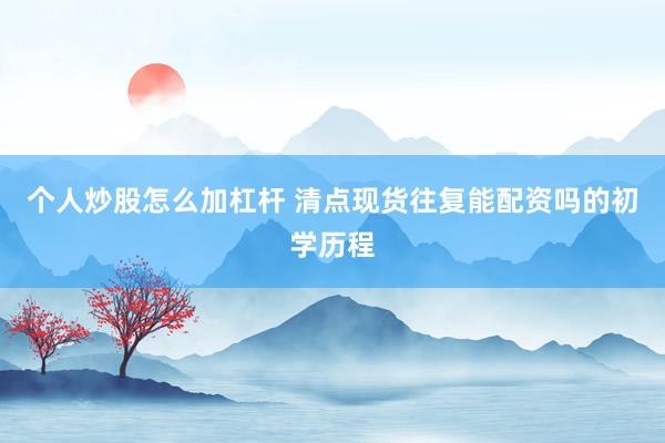 个人炒股怎么加杠杆 清点现货往复能配资吗的初学历程