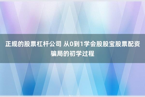 正规的股票杠杆公司 从0到1学会股股宝股票配资骗局的初学过程