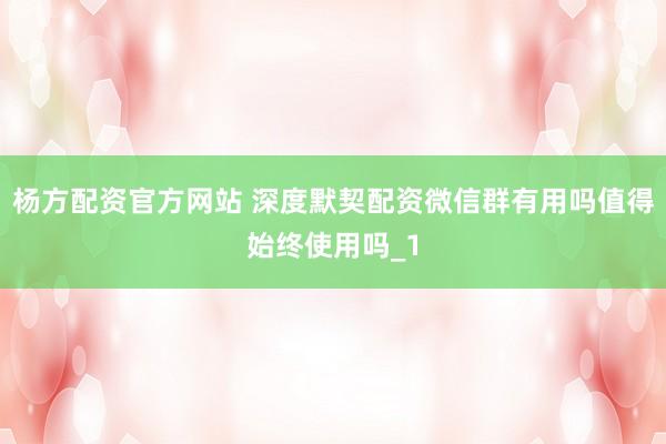 杨方配资官方网站 深度默契配资微信群有用吗值得始终使用吗_1