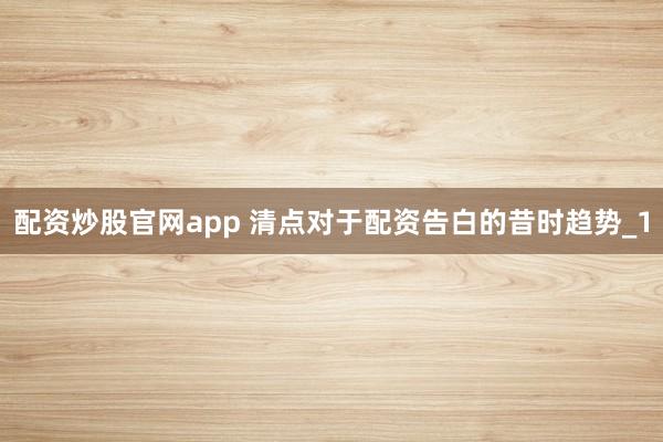 配资炒股官网app 清点对于配资告白的昔时趋势_1