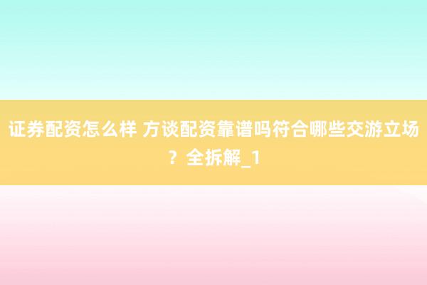 证券配资怎么样 方谈配资靠谱吗符合哪些交游立场？全拆解_1