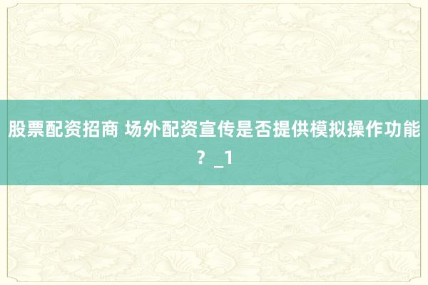 股票配资招商 场外配资宣传是否提供模拟操作功能？_1