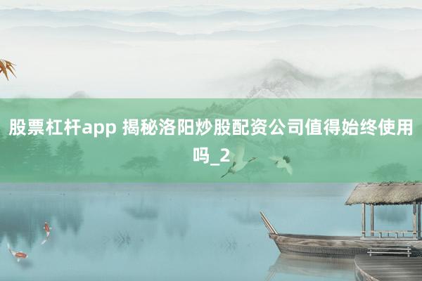股票杠杆app 揭秘洛阳炒股配资公司值得始终使用吗_2