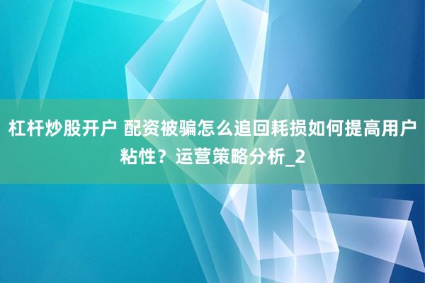 杠杆炒股开户 配资被骗怎么追回耗损如何提高用户粘性？运营策略分析_2