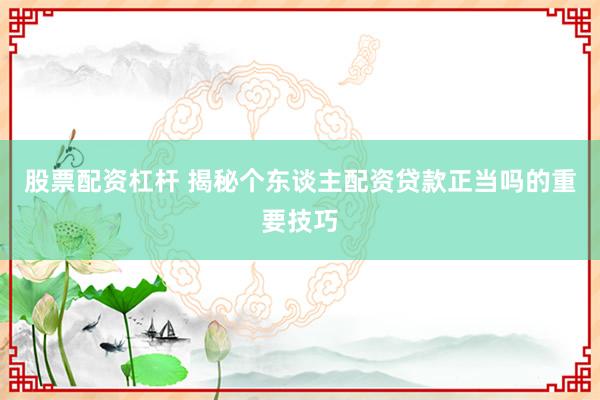 股票配资杠杆 揭秘个东谈主配资贷款正当吗的重要技巧