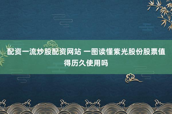 配资一流炒股配资网站 一图读懂紫光股份股票值得历久使用吗
