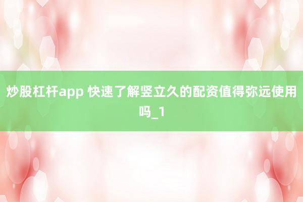 炒股杠杆app 快速了解竖立久的配资值得弥远使用吗_1