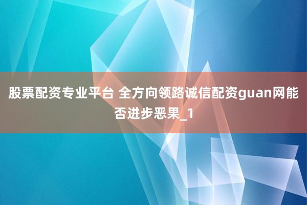股票配资专业平台 全方向领路诚信配资guan网能否进步恶果_1