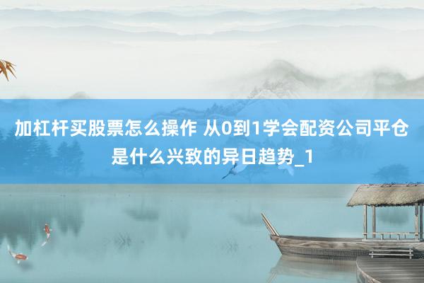 加杠杆买股票怎么操作 从0到1学会配资公司平仓是什么兴致的异日趋势_1