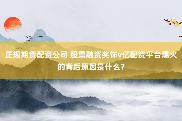正规期货配资公司 股票融资奖饰v亿配资平台爆火的背后原因是什么？