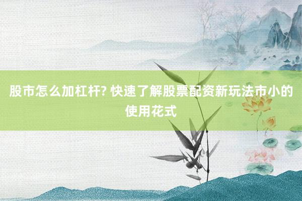 股市怎么加杠杆? 快速了解股票配资新玩法市小的使用花式
