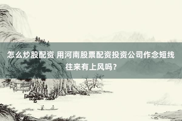 怎么炒股配资 用河南股票配资投资公司作念短线往来有上风吗？