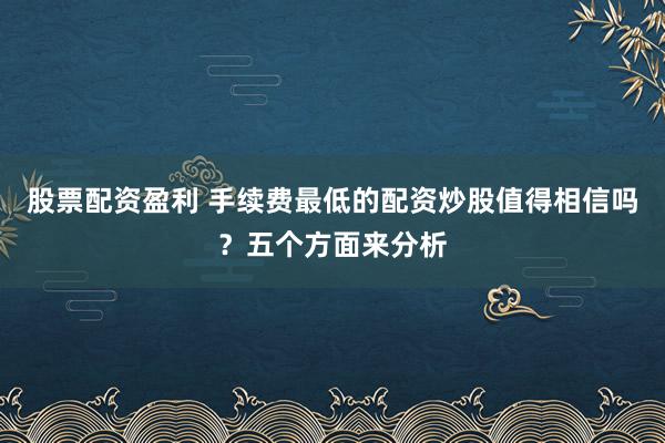 股票配资盈利 手续费最低的配资炒股值得相信吗？五个方面来分析