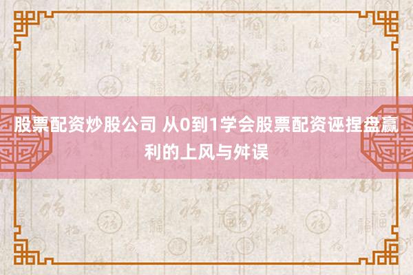 股票配资炒股公司 从0到1学会股票配资诬捏盘赢利的上风与舛误