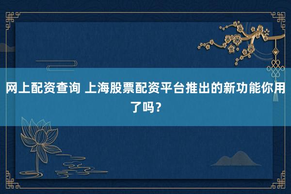 网上配资查询 上海股票配资平台推出的新功能你用了吗？