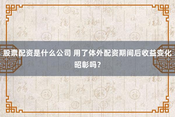 股票配资是什么公司 用了体外配资期间后收益变化昭彰吗?