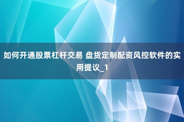 如何开通股票杠杆交易 盘货定制配资风控软件的实用提议_1