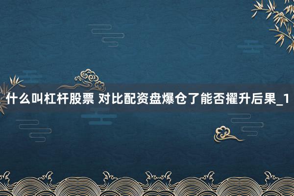 什么叫杠杆股票 对比配资盘爆仓了能否擢升后果_1