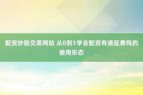 配资炒股交易网站 从0到1学会配资有递延费吗的使用形态