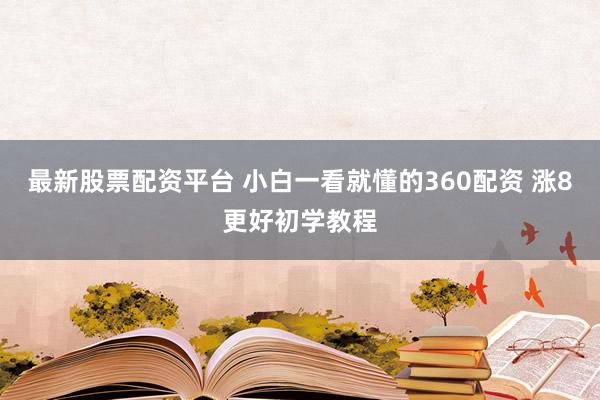 最新股票配资平台 小白一看就懂的360配资 涨8更好初学教程