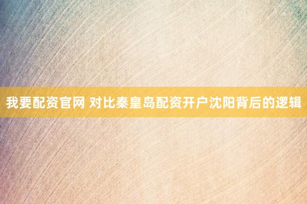 我要配资官网 对比秦皇岛配资开户沈阳背后的逻辑