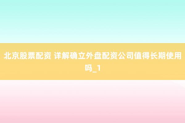 北京股票配资 详解确立外盘配资公司值得长期使用吗_1