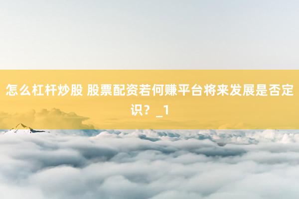 怎么杠杆炒股 股票配资若何赚平台将来发展是否定识?_1