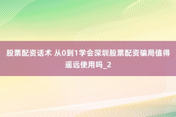 股票配资话术 从0到1学会深圳股票配资骗局值得遥远使用吗_2