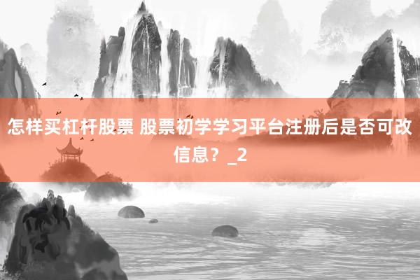 怎样买杠杆股票 股票初学学习平台注册后是否可改信息？_2