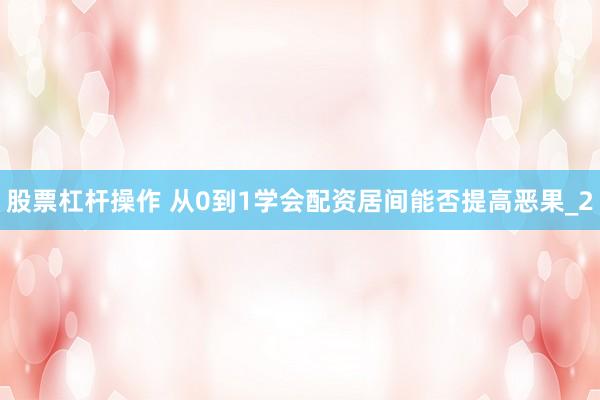 股票杠杆操作 从0到1学会配资居间能否提高恶果_2