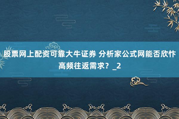 股票网上配资可靠大牛证券 分析家公式网能否欣忭高频往返需求？_2