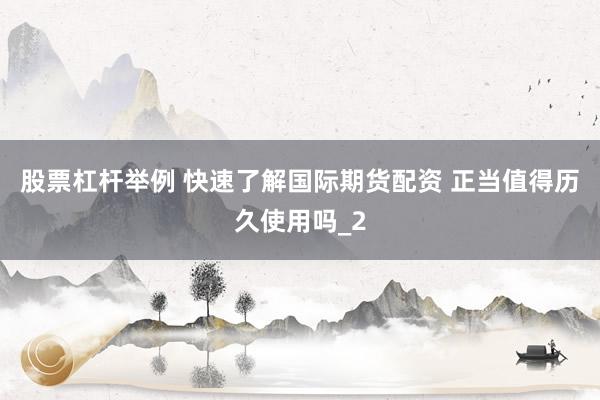 股票杠杆举例 快速了解国际期货配资 正当值得历久使用吗_2